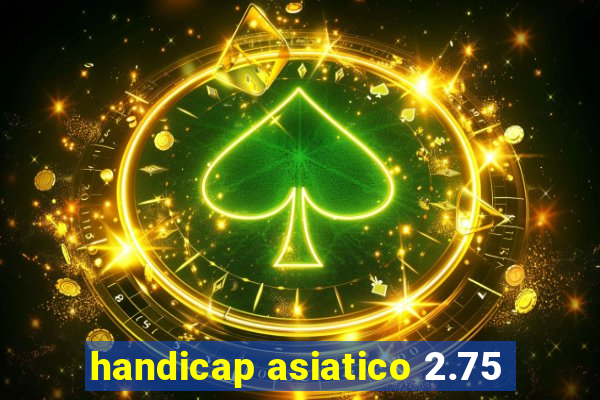 handicap asiatico 2.75